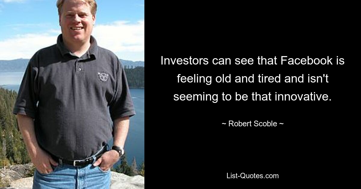 Investors can see that Facebook is feeling old and tired and isn't seeming to be that innovative. — © Robert Scoble