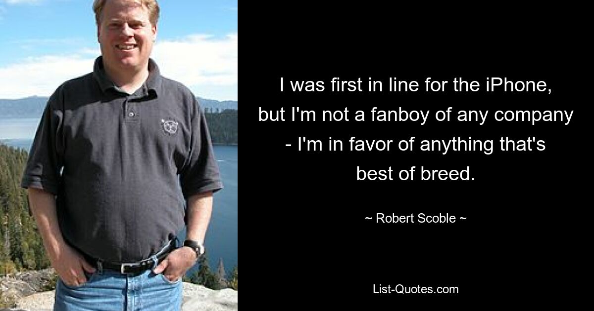 I was first in line for the iPhone, but I'm not a fanboy of any company - I'm in favor of anything that's best of breed. — © Robert Scoble