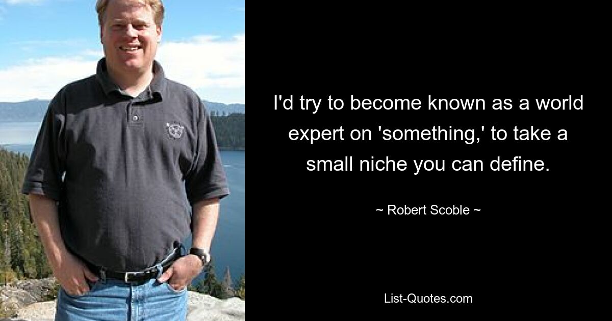 I'd try to become known as a world expert on 'something,' to take a small niche you can define. — © Robert Scoble