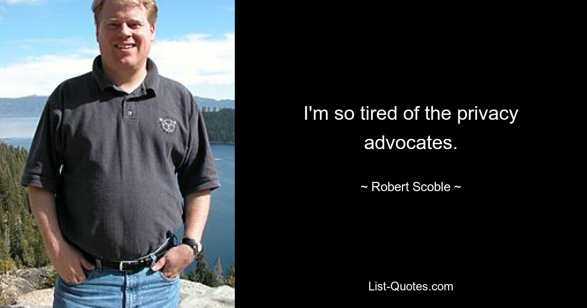 I'm so tired of the privacy advocates. — © Robert Scoble