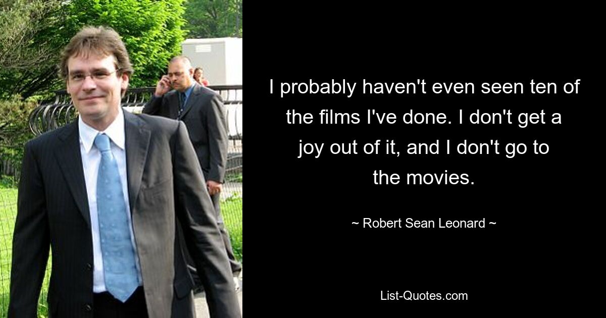 I probably haven't even seen ten of the films I've done. I don't get a joy out of it, and I don't go to the movies. — © Robert Sean Leonard