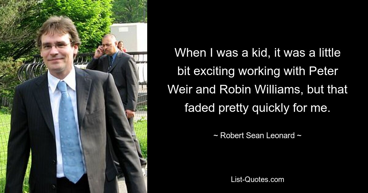 When I was a kid, it was a little bit exciting working with Peter Weir and Robin Williams, but that faded pretty quickly for me. — © Robert Sean Leonard