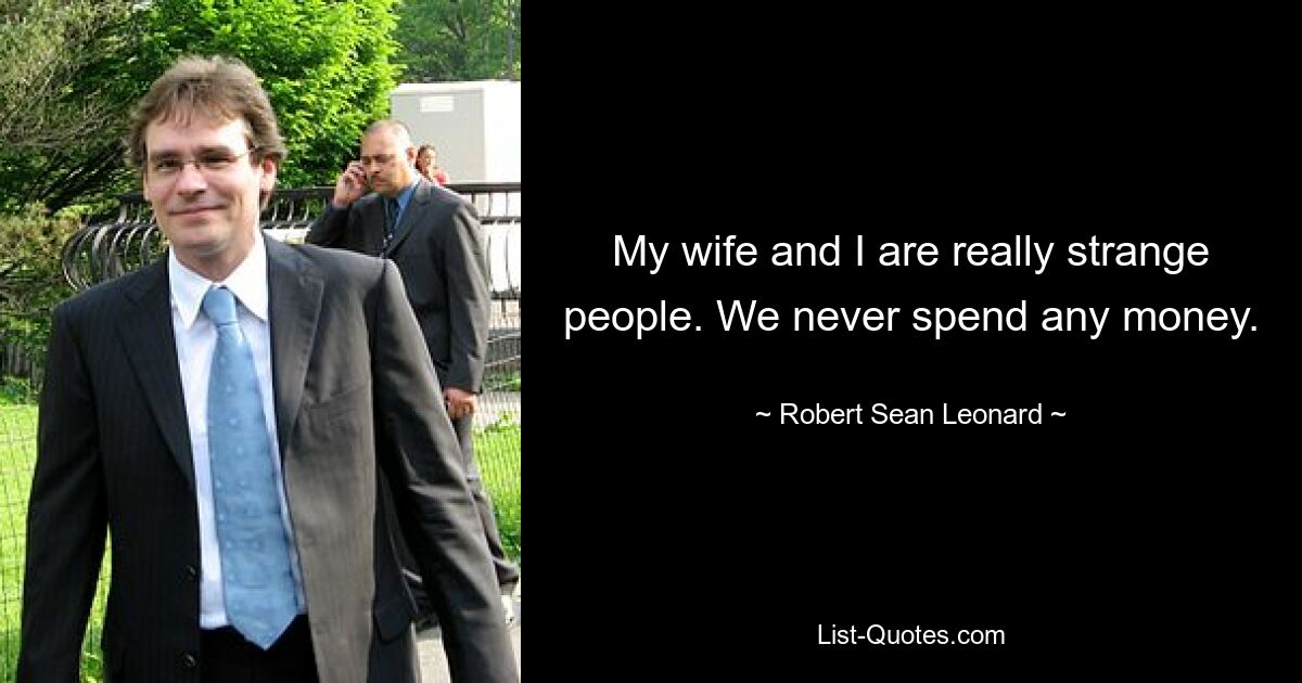 My wife and I are really strange people. We never spend any money. — © Robert Sean Leonard