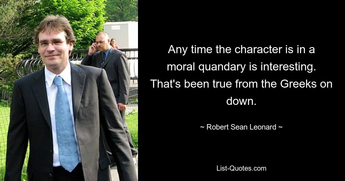 Any time the character is in a moral quandary is interesting. That's been true from the Greeks on down. — © Robert Sean Leonard