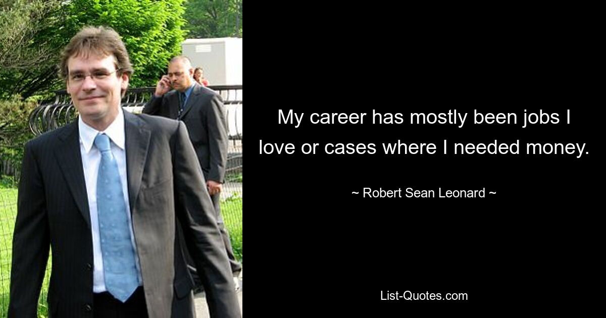 My career has mostly been jobs I love or cases where I needed money. — © Robert Sean Leonard