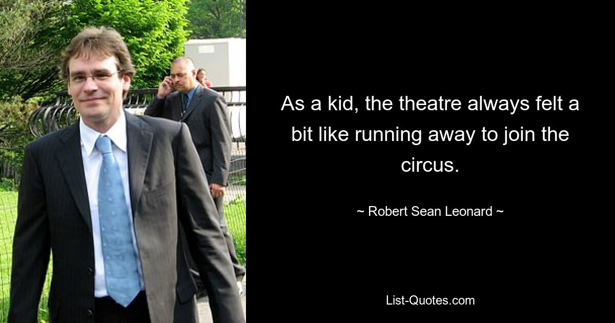 As a kid, the theatre always felt a bit like running away to join the circus. — © Robert Sean Leonard