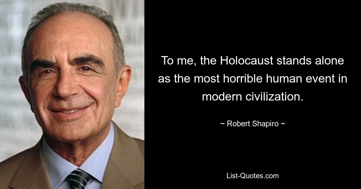 To me, the Holocaust stands alone as the most horrible human event in modern civilization. — © Robert Shapiro