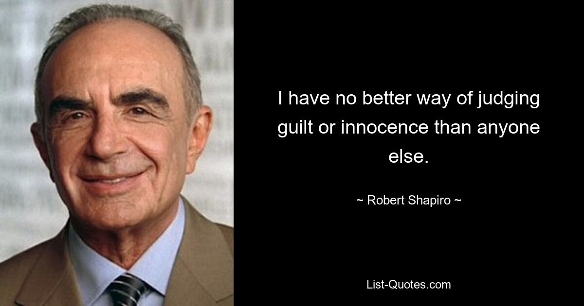 I have no better way of judging guilt or innocence than anyone else. — © Robert Shapiro