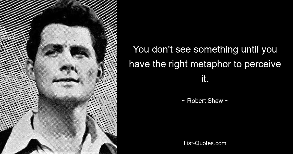 You don't see something until you have the right metaphor to perceive it. — © Robert Shaw