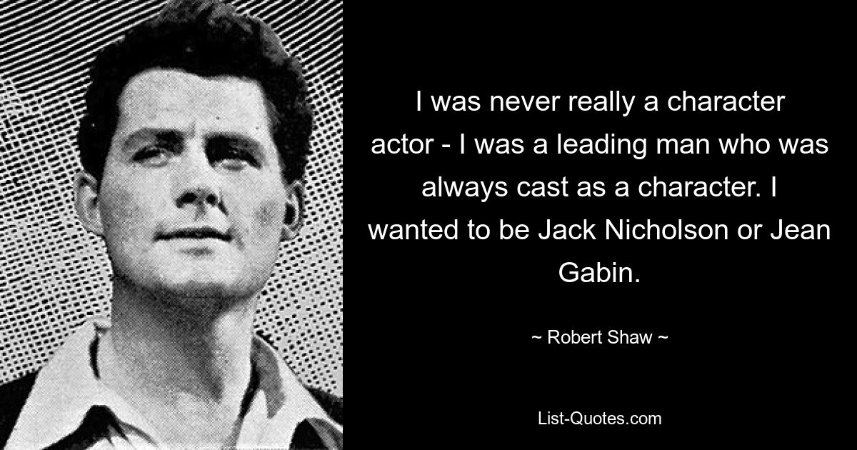 I was never really a character actor - I was a leading man who was always cast as a character. I wanted to be Jack Nicholson or Jean Gabin. — © Robert Shaw