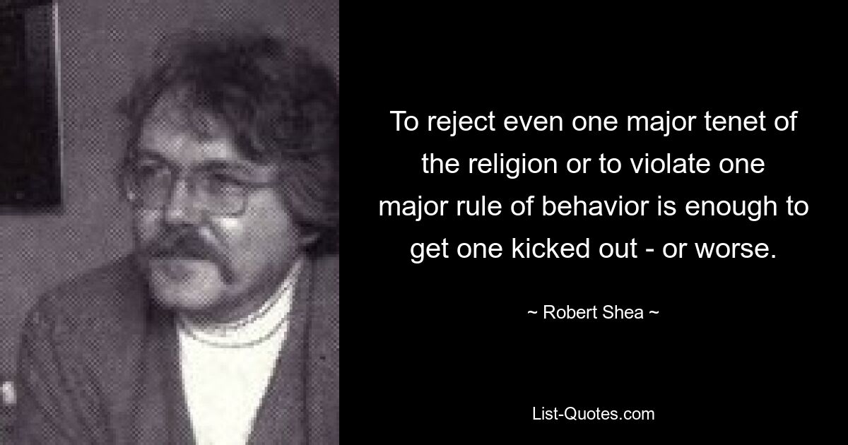 To reject even one major tenet of the religion or to violate one major rule of behavior is enough to get one kicked out - or worse. — © Robert Shea