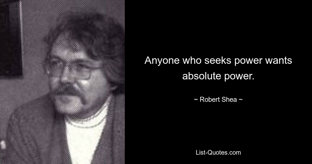 Anyone who seeks power wants absolute power. — © Robert Shea