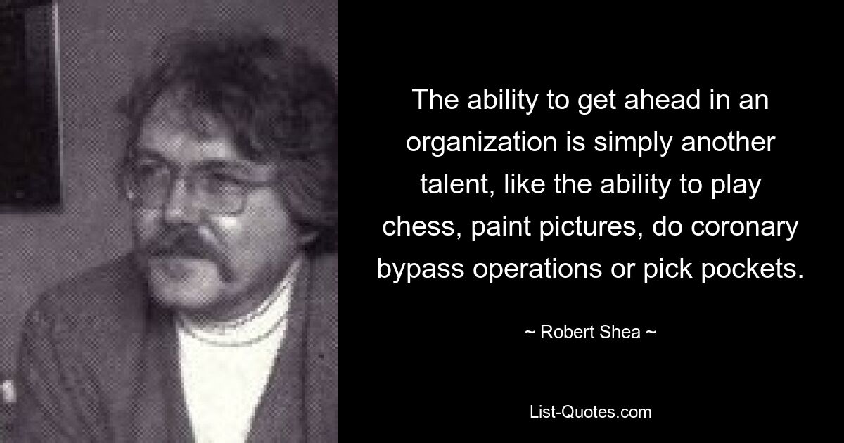 The ability to get ahead in an organization is simply another talent, like the ability to play chess, paint pictures, do coronary bypass operations or pick pockets. — © Robert Shea