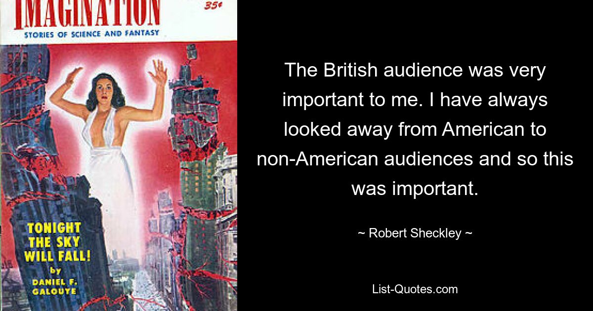 The British audience was very important to me. I have always looked away from American to non-American audiences and so this was important. — © Robert Sheckley