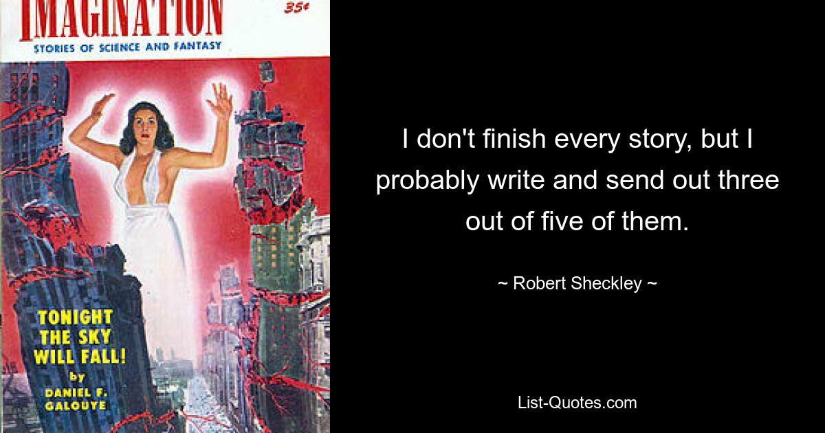 I don't finish every story, but I probably write and send out three out of five of them. — © Robert Sheckley