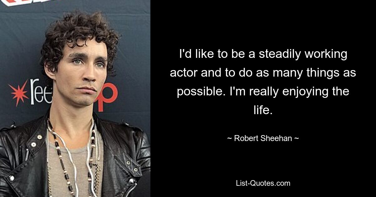 I'd like to be a steadily working actor and to do as many things as possible. I'm really enjoying the life. — © Robert Sheehan