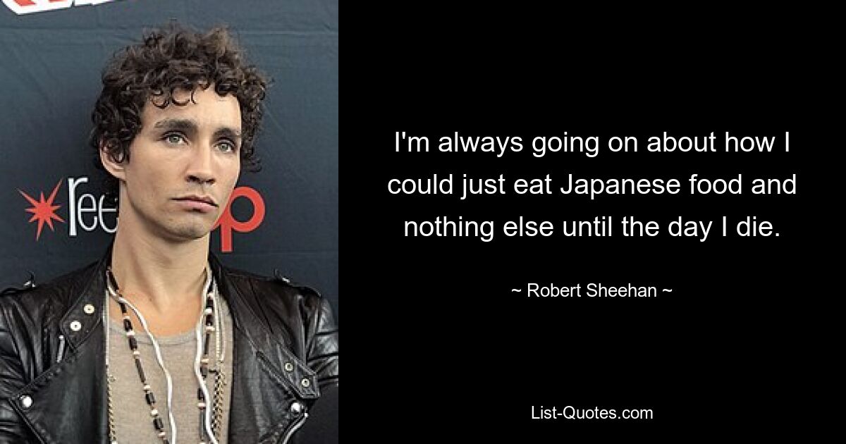 I'm always going on about how I could just eat Japanese food and nothing else until the day I die. — © Robert Sheehan