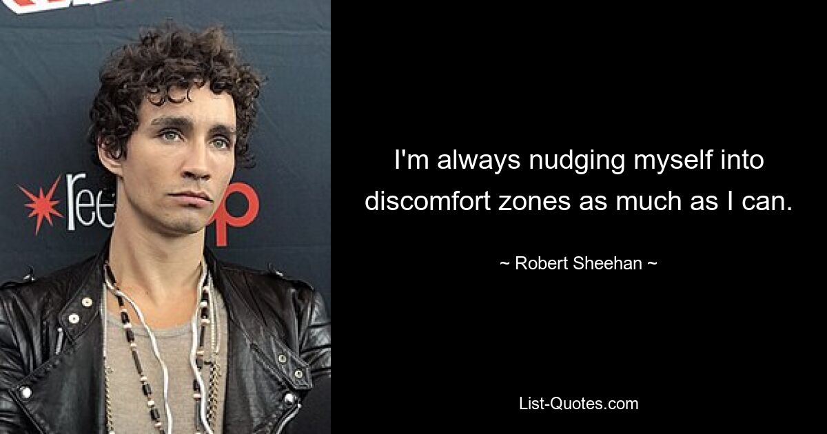 I'm always nudging myself into discomfort zones as much as I can. — © Robert Sheehan