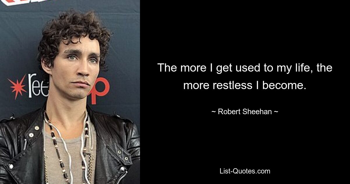 The more I get used to my life, the more restless I become. — © Robert Sheehan