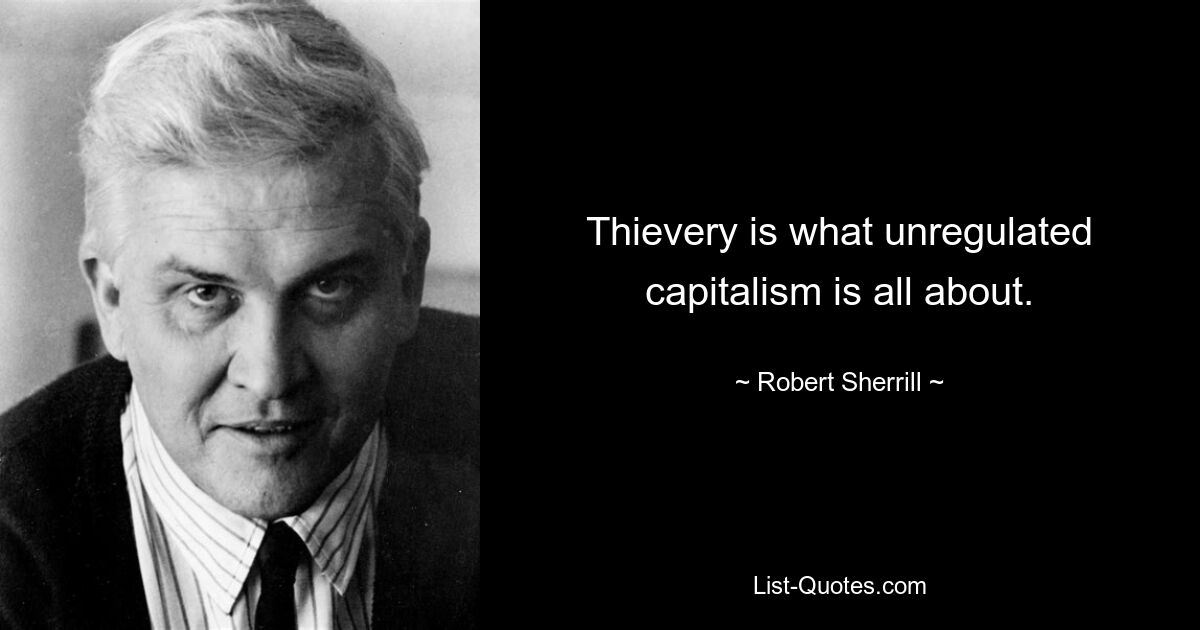 Thievery is what unregulated capitalism is all about. — © Robert Sherrill