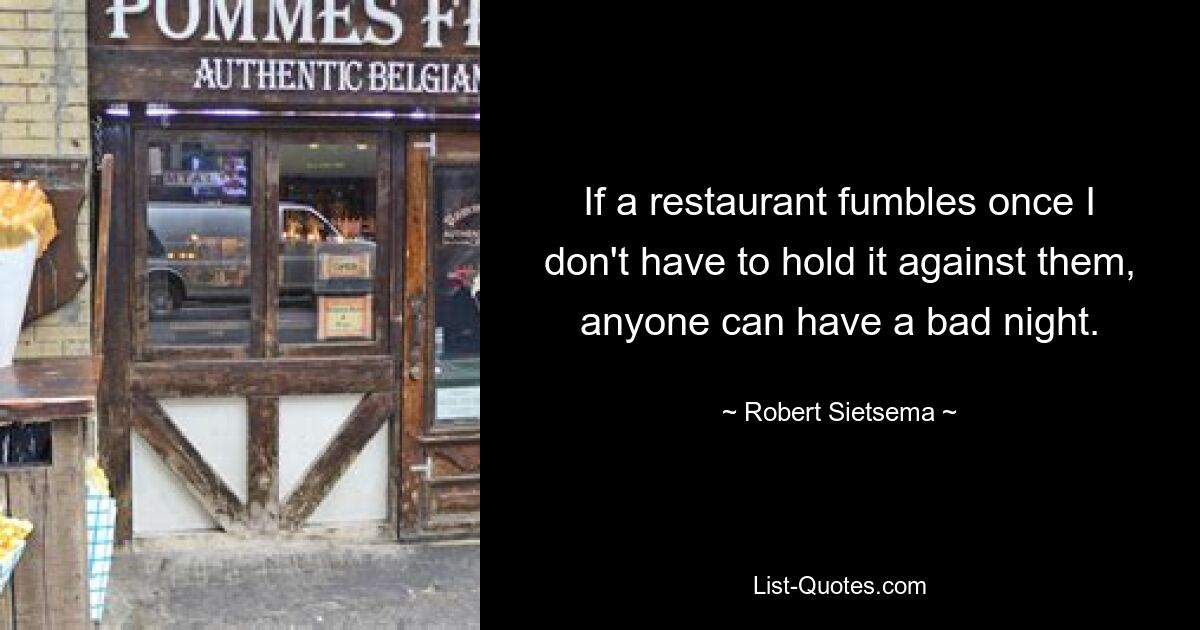 If a restaurant fumbles once I don't have to hold it against them, anyone can have a bad night. — © Robert Sietsema