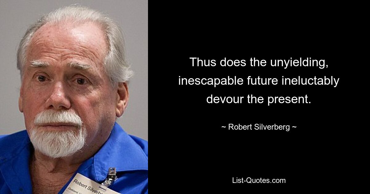 Thus does the unyielding, inescapable future ineluctably devour the present. — © Robert Silverberg