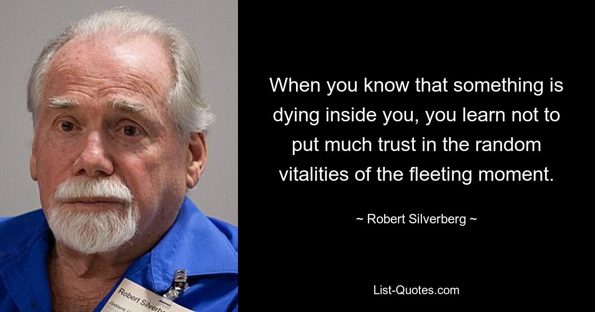 When you know that something is dying inside you, you learn not to put much trust in the random vitalities of the fleeting moment. — © Robert Silverberg