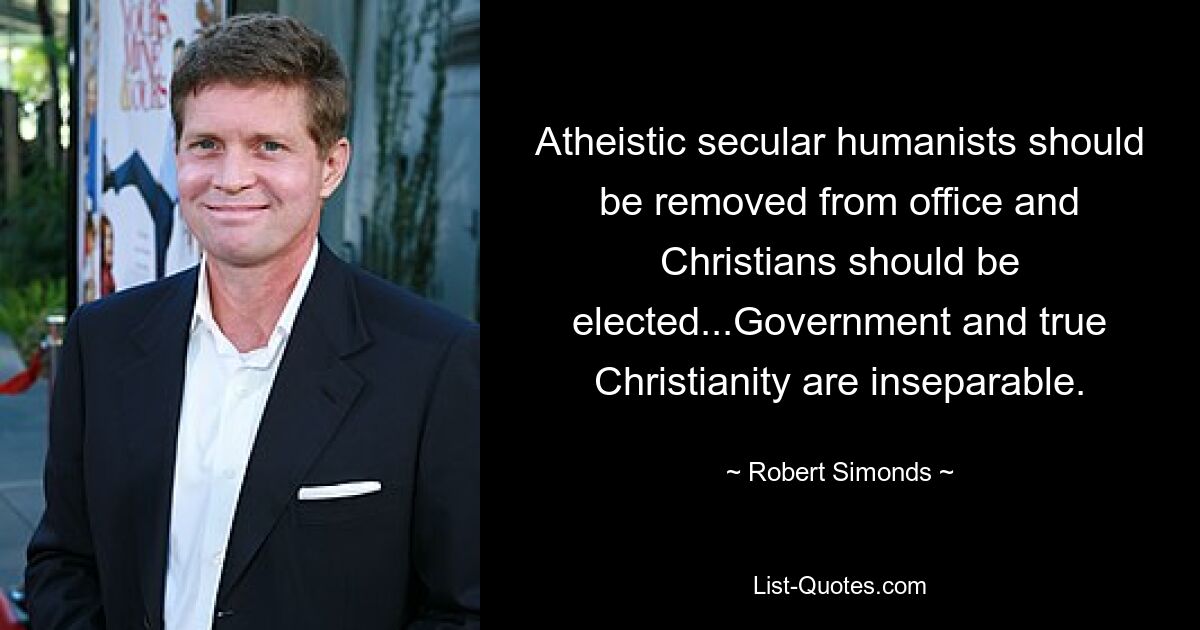 Atheistic secular humanists should be removed from office and Christians should be elected...Government and true Christianity are inseparable. — © Robert Simonds