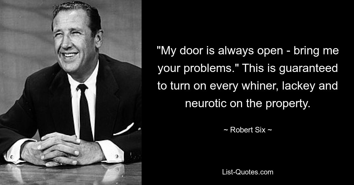 "My door is always open - bring me your problems." This is guaranteed to turn on every whiner, lackey and neurotic on the property. — © Robert Six