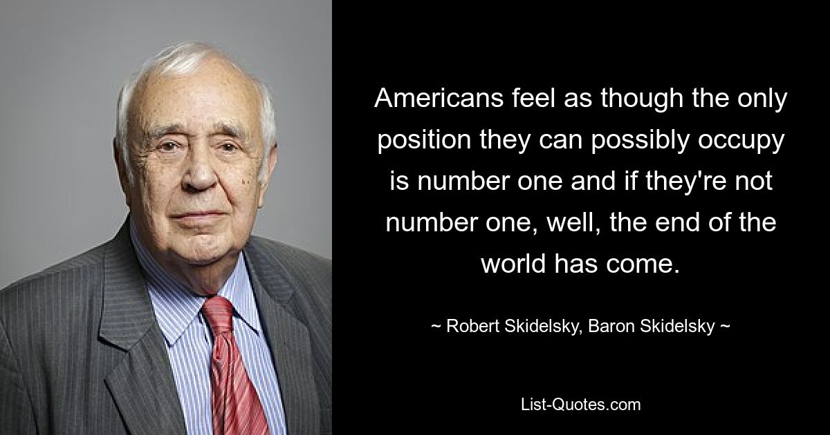 Americans feel as though the only position they can possibly occupy is number one and if they're not number one, well, the end of the world has come. — © Robert Skidelsky, Baron Skidelsky