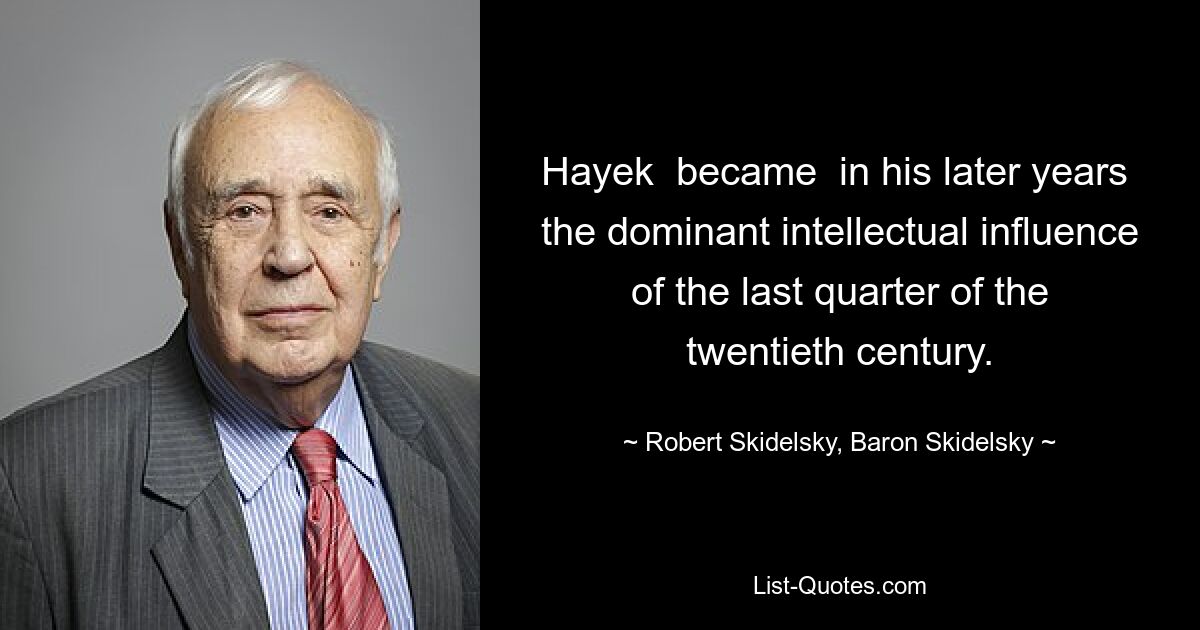 Hayek  became  in his later years  the dominant intellectual influence of the last quarter of the twentieth century. — © Robert Skidelsky, Baron Skidelsky