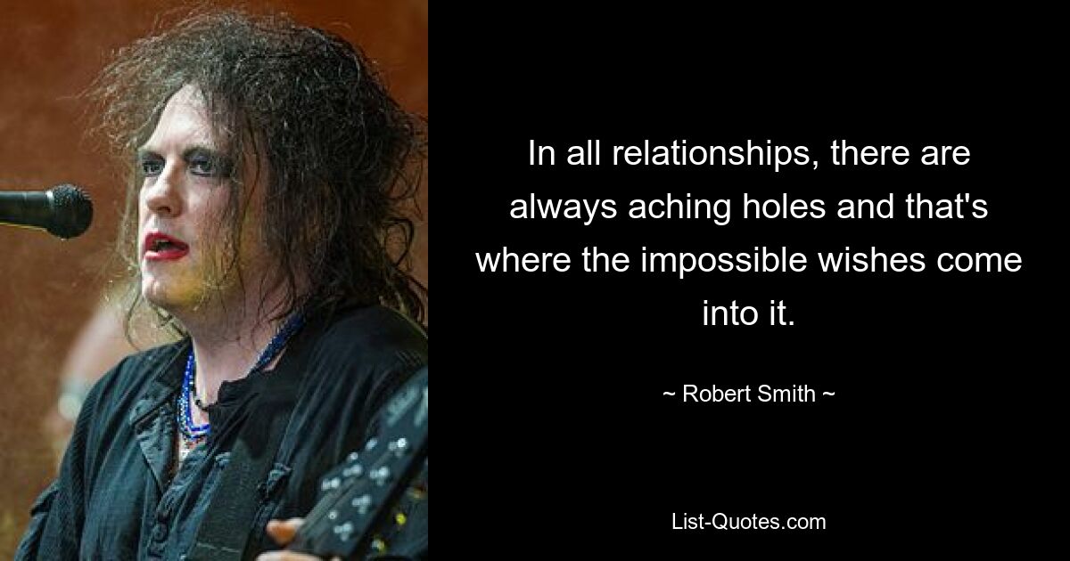 In all relationships, there are always aching holes and that's where the impossible wishes come into it. — © Robert Smith