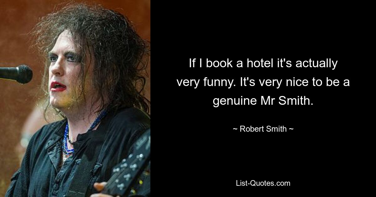 If I book a hotel it's actually very funny. It's very nice to be a genuine Mr Smith. — © Robert Smith