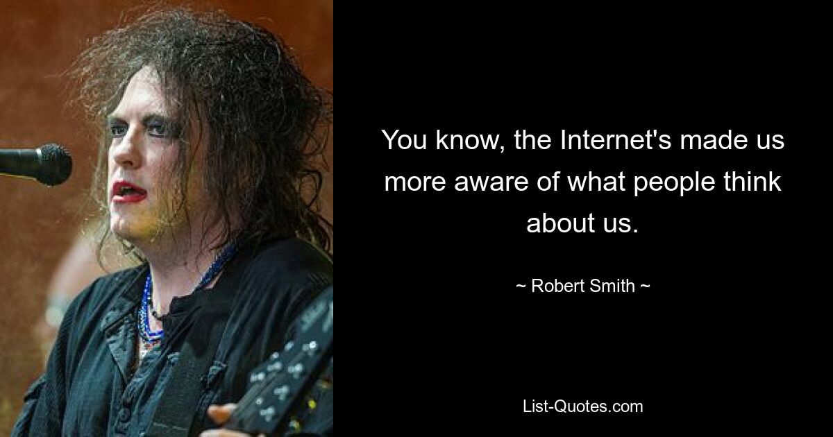 You know, the Internet's made us more aware of what people think about us. — © Robert Smith