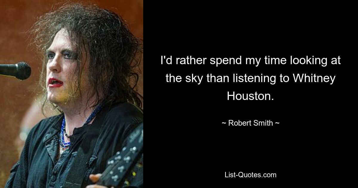 I'd rather spend my time looking at the sky than listening to Whitney Houston. — © Robert Smith