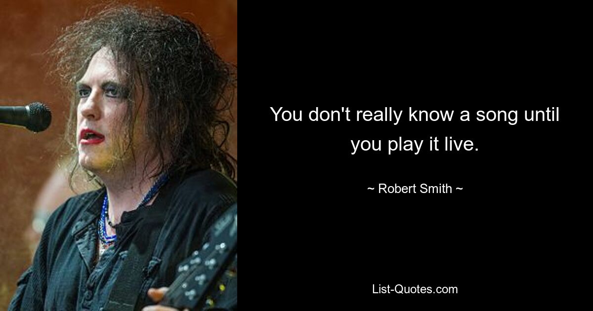 You don't really know a song until you play it live. — © Robert Smith