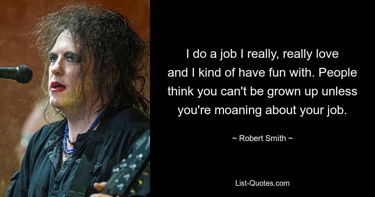 I do a job I really, really love and I kind of have fun with. People think you can't be grown up unless you're moaning about your job. — © Robert Smith