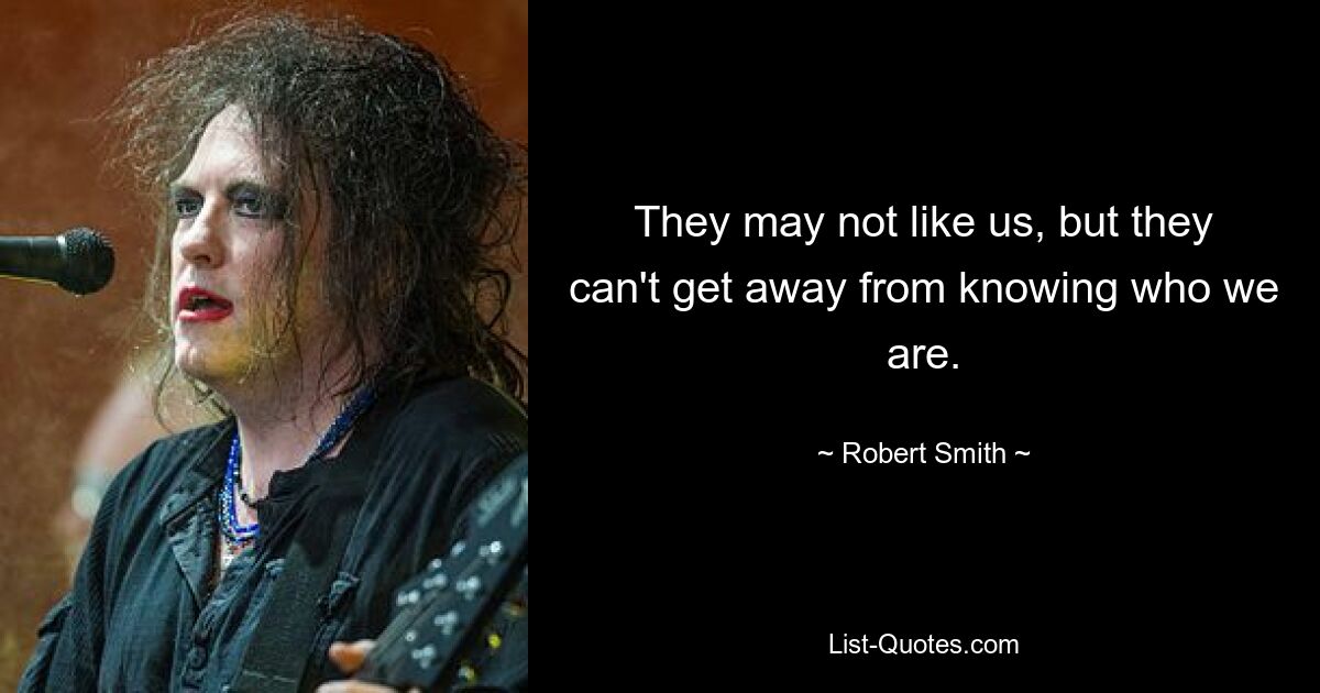 They may not like us, but they can't get away from knowing who we are. — © Robert Smith