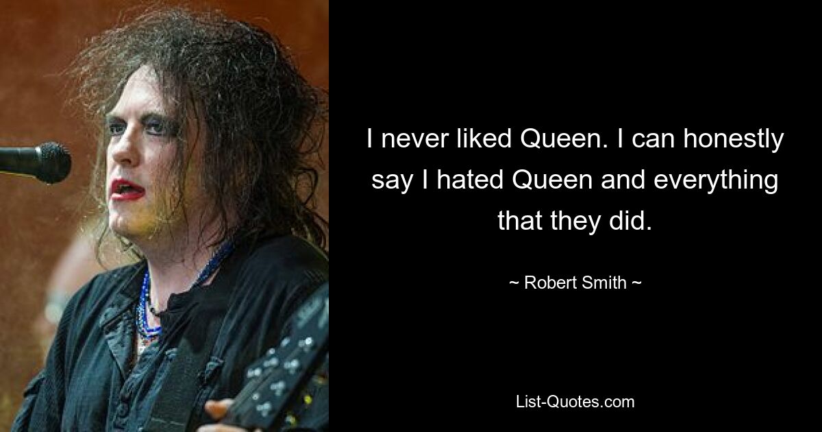 I never liked Queen. I can honestly say I hated Queen and everything that they did. — © Robert Smith