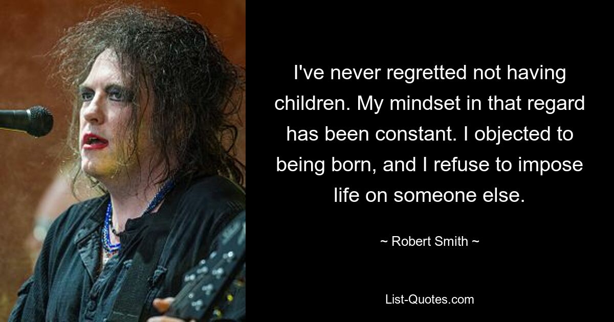 I've never regretted not having children. My mindset in that regard has been constant. I objected to being born, and I refuse to impose life on someone else. — © Robert Smith