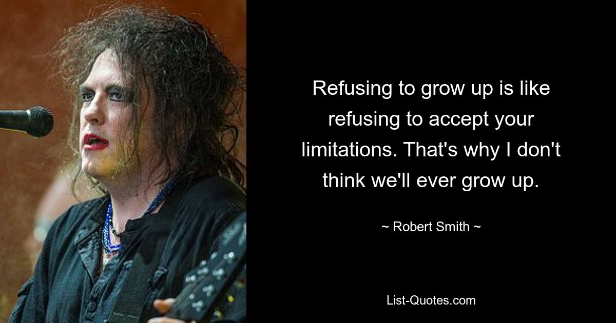 Refusing to grow up is like refusing to accept your limitations. That's why I don't think we'll ever grow up. — © Robert Smith