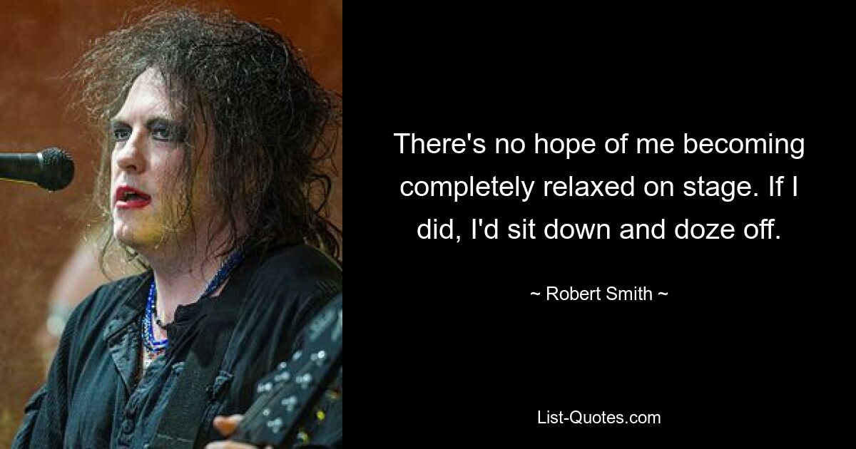 There's no hope of me becoming completely relaxed on stage. If I did, I'd sit down and doze off. — © Robert Smith