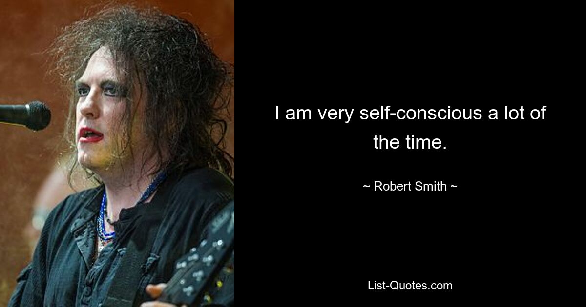 I am very self-conscious a lot of the time. — © Robert Smith