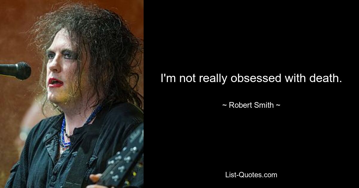 I'm not really obsessed with death. — © Robert Smith