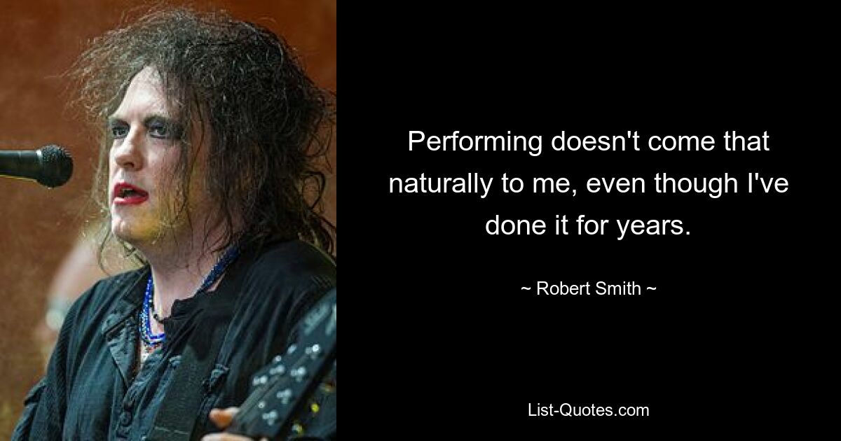 Performing doesn't come that naturally to me, even though I've done it for years. — © Robert Smith