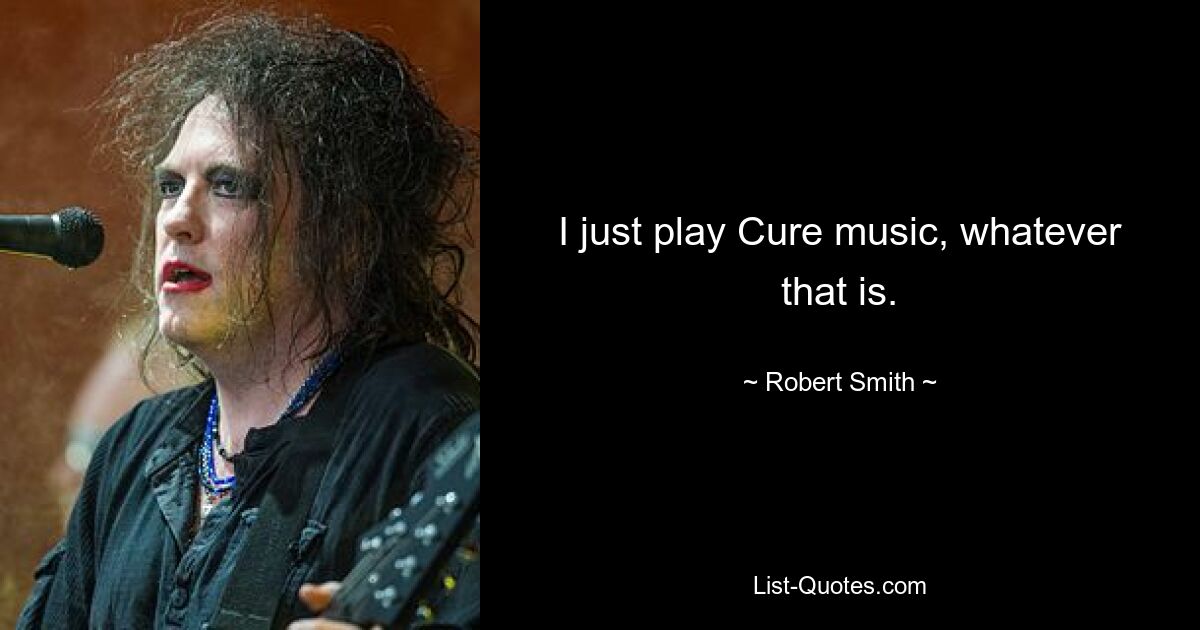 I just play Cure music, whatever that is. — © Robert Smith