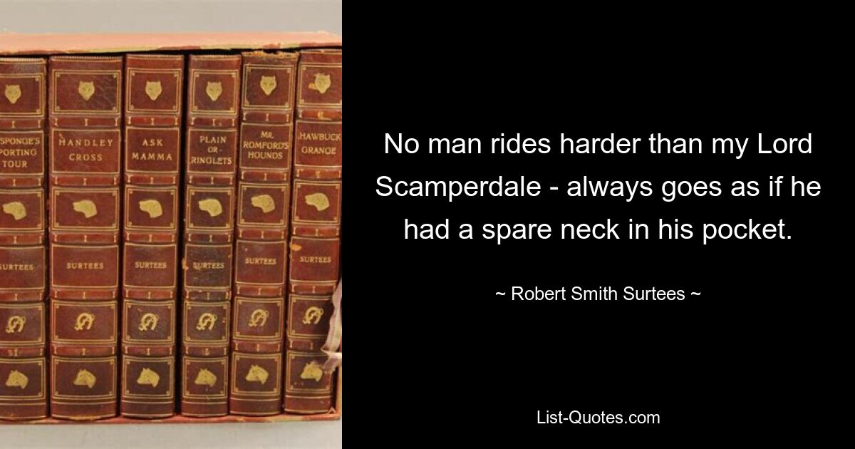 No man rides harder than my Lord Scamperdale - always goes as if he had a spare neck in his pocket. — © Robert Smith Surtees