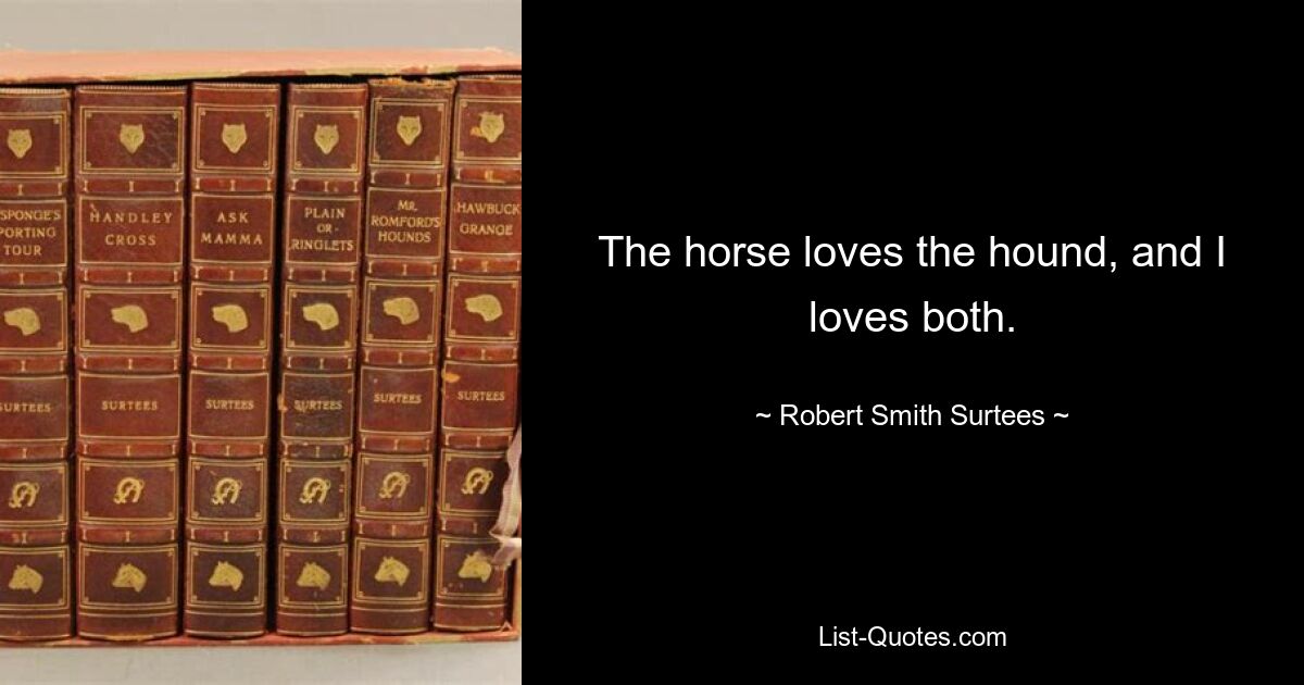 The horse loves the hound, and I loves both. — © Robert Smith Surtees