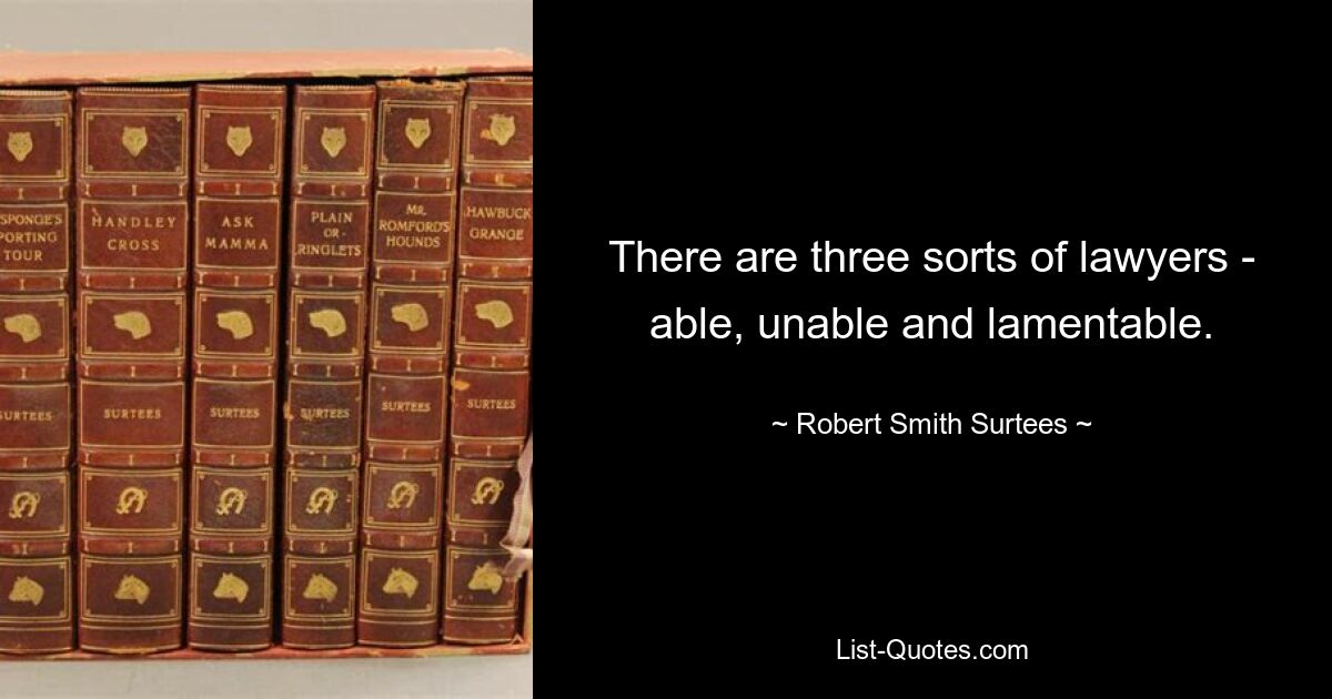 There are three sorts of lawyers - able, unable and lamentable. — © Robert Smith Surtees