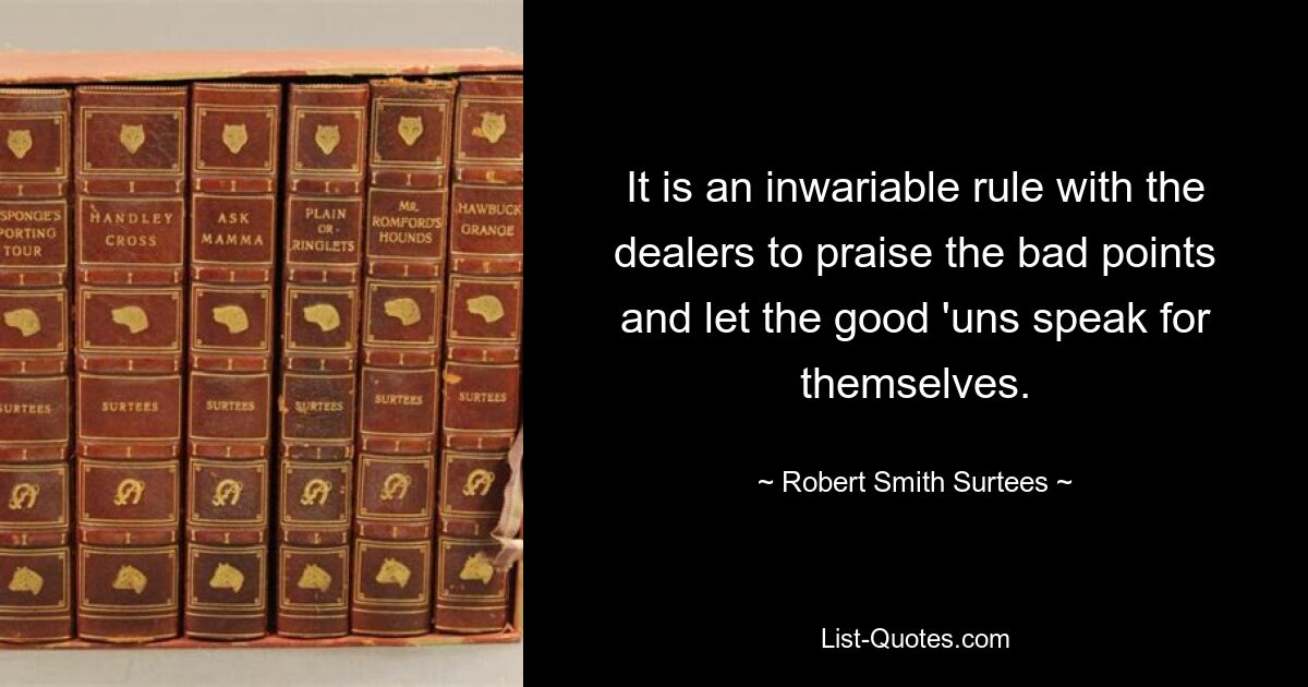 It is an inwariable rule with the dealers to praise the bad points and let the good 'uns speak for themselves. — © Robert Smith Surtees